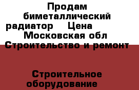 Продам биметаллический радиатор  › Цена ­ 2 500 - Московская обл. Строительство и ремонт » Строительное оборудование   